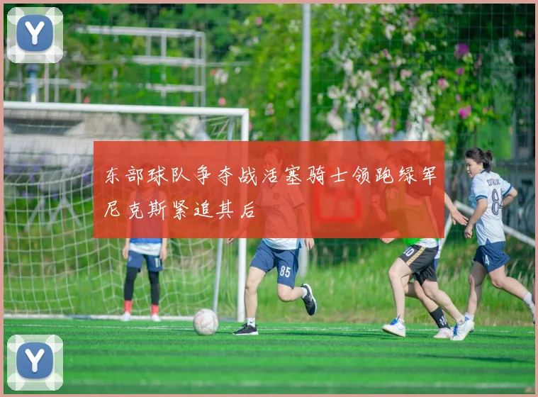 东部球队争夺战活塞骑士领跑绿军尼克斯紧追其后
