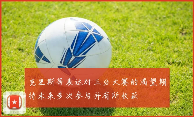克里斯蒂表达对三分大赛的渴望期待未来多次参与并有所收获