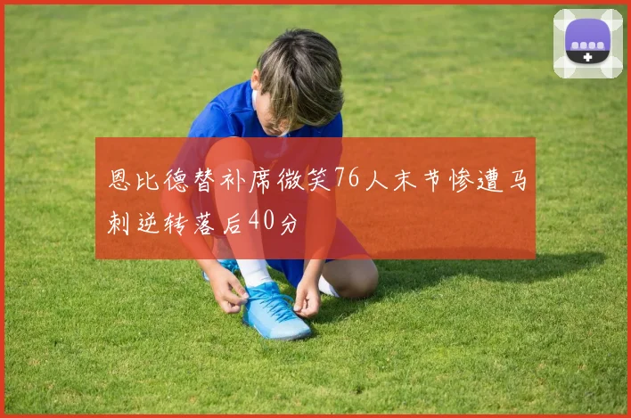 恩比德替补席微笑76人末节惨遭马刺逆转落后40分