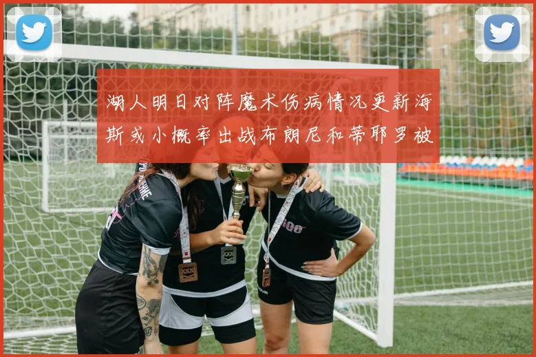 湖人明日对阵魔术伤病情况更新海斯或小概率出战布朗尼和蒂耶罗被下放