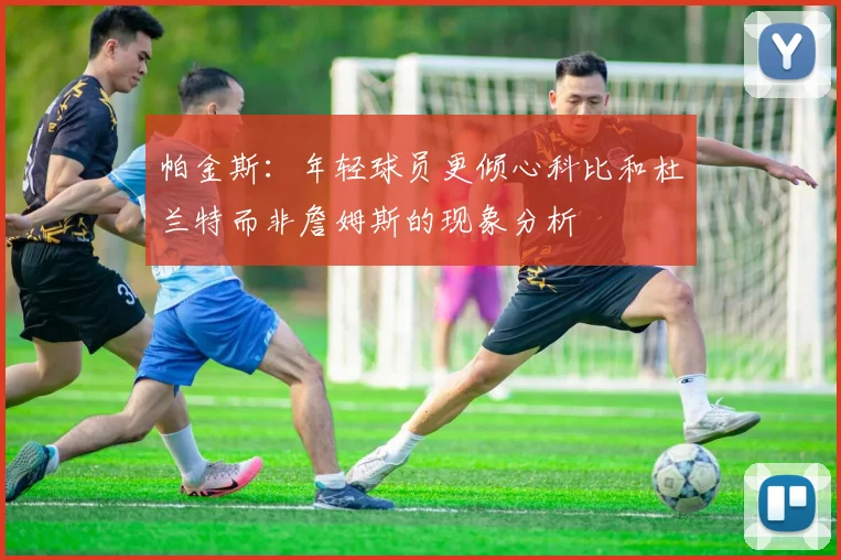 帕金斯：年轻球员更倾心科比和杜兰特而非詹姆斯的现象分析