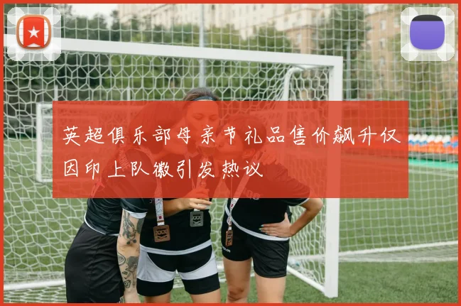 英超俱乐部母亲节礼品售价飙升仅因印上队徽引发热议