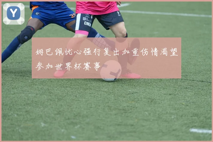 姆巴佩忧心强行复出加重伤情渴望参加世界杯赛事