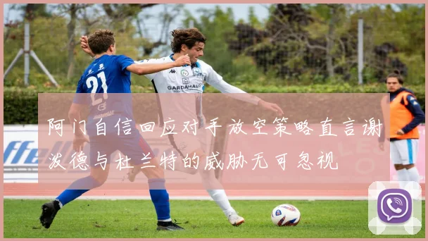 阿门自信回应对手放空策略直言谢泼德与杜兰特的威胁无可忽视