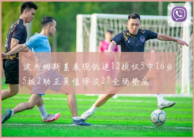 波杰姆斯基表现低迷12投仅5中16分5板2助正负值惨淡27全场垫底