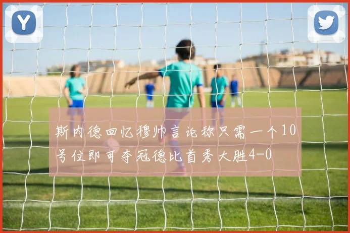 斯内德回忆穆帅言论称只需一个10号位即可夺冠德比首秀大胜4-0