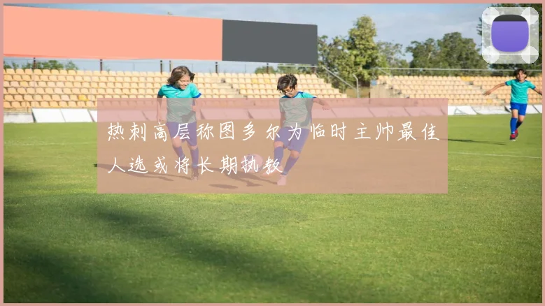 热刺高层称图多尔为临时主帅最佳人选或将长期执教