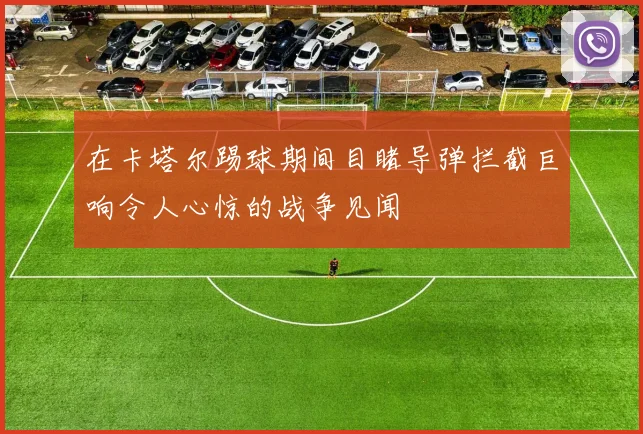 在卡塔尔踢球期间目睹导弹拦截巨响令人心惊的战争见闻