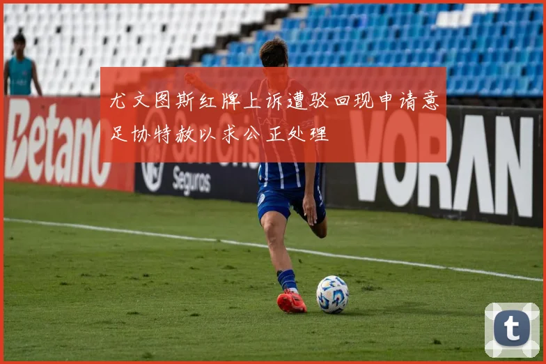 尤文图斯红牌上诉遭驳回现申请意足协特赦以求公正处理