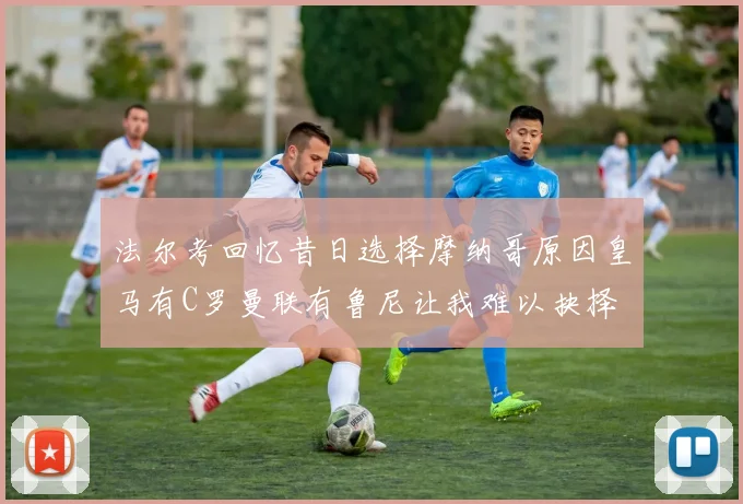 法尔考回忆昔日选择摩纳哥原因皇马有C罗曼联有鲁尼让我难以抉择