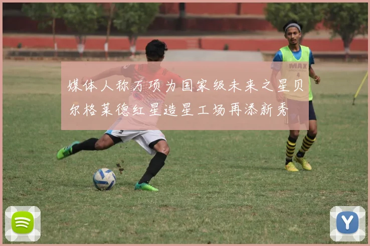 媒体人称万项为国家级未来之星贝尔格莱德红星造星工场再添新秀
