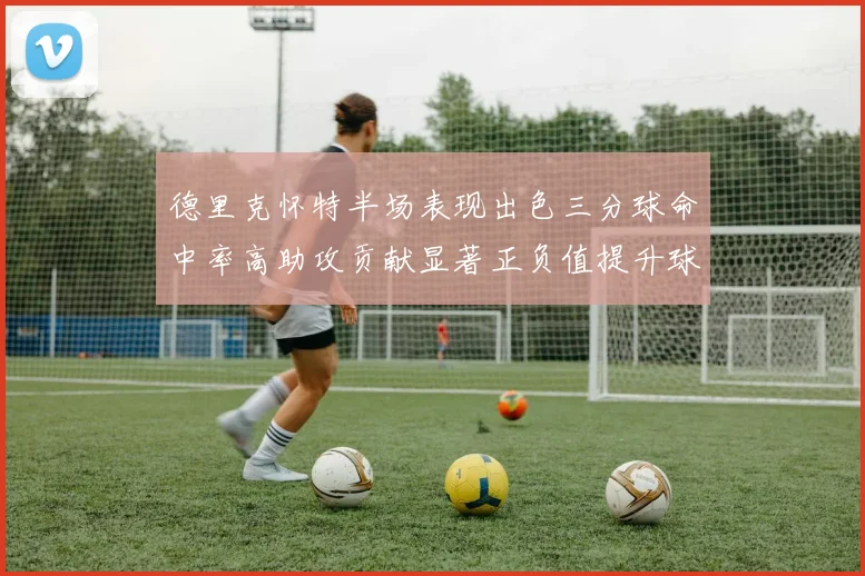 德里克怀特半场表现出色三分球命中率高助攻贡献显著正负值提升球队表现