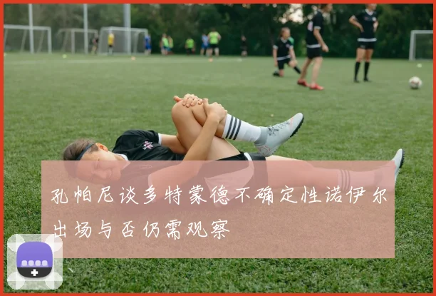 孔帕尼谈多特蒙德不确定性诺伊尔出场与否仍需观察